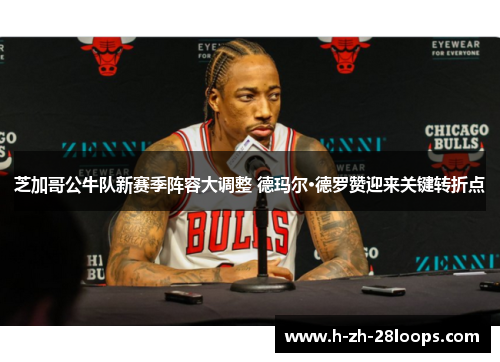 芝加哥公牛队新赛季阵容大调整 德玛尔·德罗赞迎来关键转折点