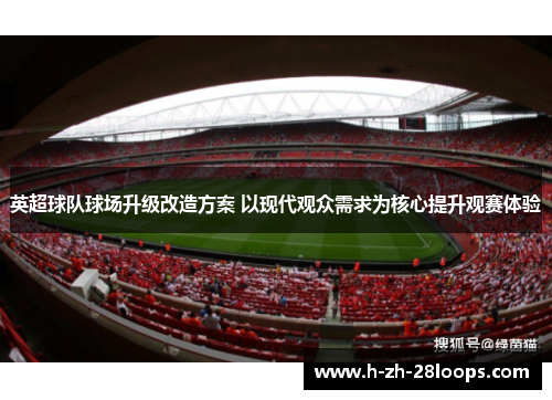 英超球队球场升级改造方案 以现代观众需求为核心提升观赛体验