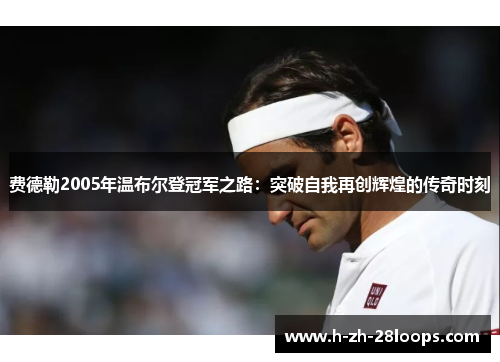 费德勒2005年温布尔登冠军之路:突破自我再创辉煌的传奇时刻 费德勒2005年温布尔登冠军之路:突破自我再创辉煌的传奇时刻