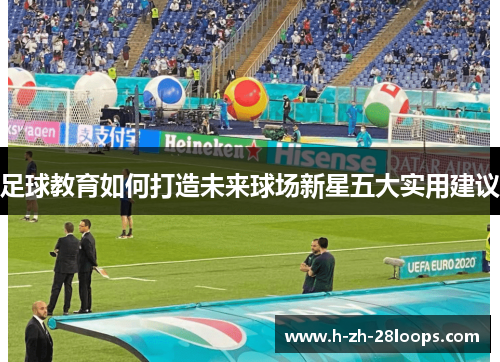 足球教育如何打造未来球场新星五大实用建议 足球教育如何打造未来球场新星五大实用建议
