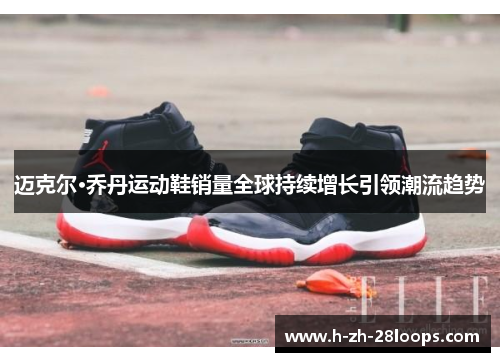 迈克尔·乔丹运动鞋销量全球持续增长引领潮流趋势 迈克尔·乔丹运动鞋销量全球持续增长引领潮流趋势