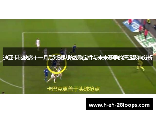 迪亚卡比缺席十一月后对球队防线稳定性与未来赛季的深远影响分析 迪亚卡比缺席十一月后对球队防线稳定性与未来赛季的深远影响分析