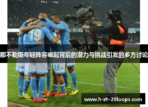 那不勒斯年轻阵容崛起背后的潜力与挑战引发的多方讨论 那不勒斯年轻阵容崛起背后的潜力与挑战引发的多方讨论