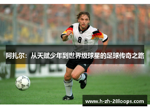 阿扎尔:从天赋少年到世界级球星的足球传奇之路 阿扎尔:从天赋少年到世界级球星的足球传奇之路