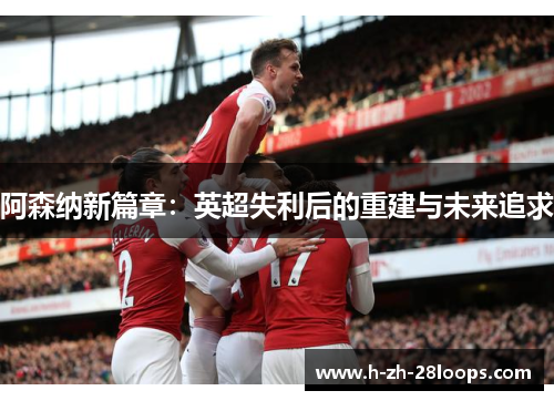 阿森纳新篇章：英超失利后的重建与未来追求