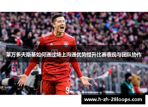 莱万多夫斯基如何通过场上沟通优势提升比赛表现与团队协作