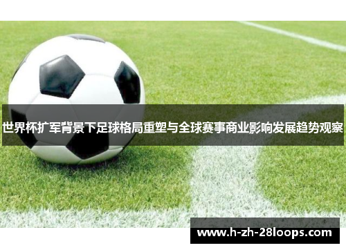 世界杯扩军背景下足球格局重塑与全球赛事商业影响发展趋势观察