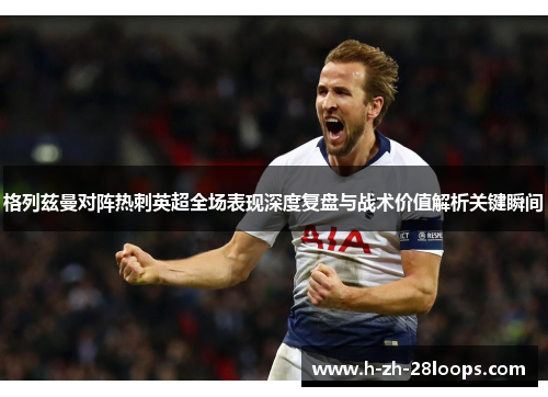 格列兹曼对阵热刺英超全场表现深度复盘与战术价值解析关键瞬间
