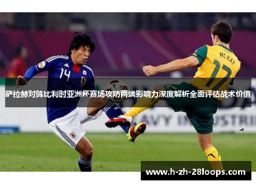 萨拉赫对阵比利时亚洲杯赛场攻防两端影响力深度解析全面评估战术价值