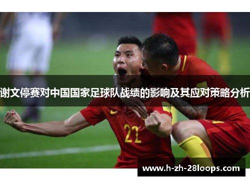 谢文停赛对中国国家足球队战绩的影响及其应对策略分析 谢文停赛对中国国家足球队战绩的影响及其应对策略分析