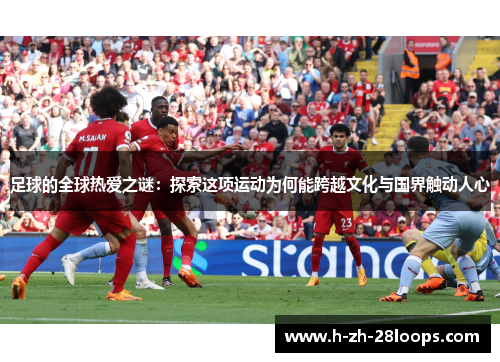 足球的全球热爱之谜:探索这项运动为何能跨越文化与国界触动人心 足球的全球热爱之谜:探索这项运动为何能跨越文化与国界触动人心