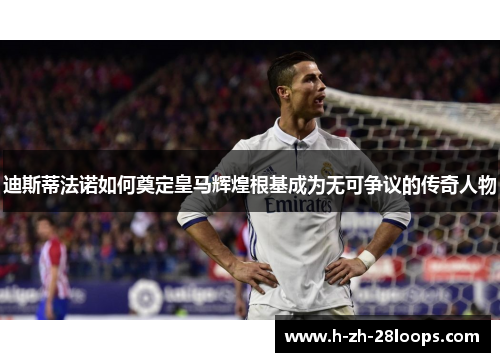 迪斯蒂法诺如何奠定皇马辉煌根基成为无可争议的传奇人物 迪斯蒂法诺如何奠定皇马辉煌根基成为无可争议的传奇人物