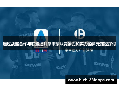通过战略合作与联盟提升意甲球队竞争力和实力的多元路径探讨 通过战略合作与联盟提升意甲球队竞争力和实力的多元路径探讨