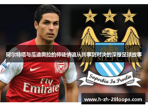 阿尔特塔与瓜迪奥拉的师徒情谊从共事到对决的深厚足球故事 阿尔特塔与瓜迪奥拉的师徒情谊从共事到对决的深厚足球故事