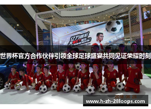 世界杯官方合作伙伴引领全球足球盛宴共同见证荣耀时刻