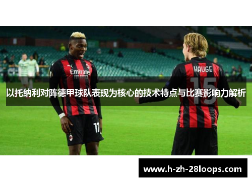 以托纳利对阵德甲球队表现为核心的技术特点与比赛影响力解析