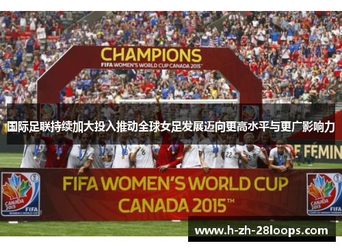 国际足联持续加大投入推动全球女足发展迈向更高水平与更广影响力