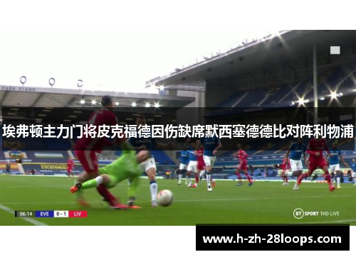 埃弗顿主力门将皮克福德因伤缺席默西塞德德比对阵利物浦