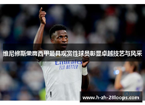 维尼修斯荣膺西甲最具观赏性球员彰显卓越技艺与风采