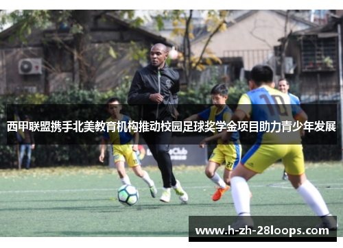 西甲联盟携手北美教育机构推动校园足球奖学金项目助力青少年发展