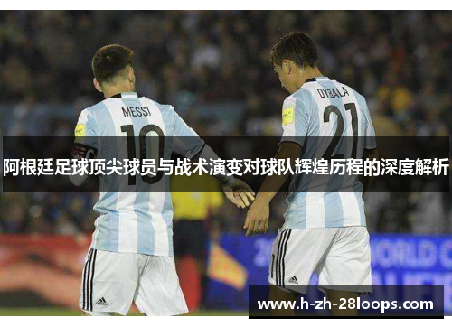 阿根廷足球顶尖球员与战术演变对球队辉煌历程的深度解析