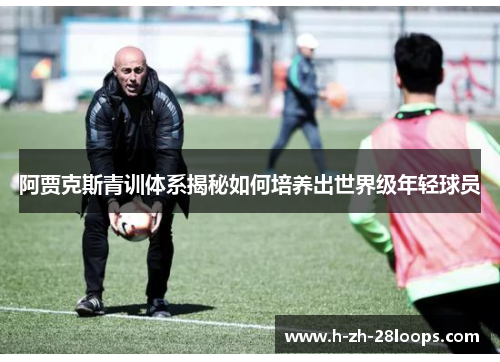 阿贾克斯青训体系揭秘如何培养出世界级年轻球员