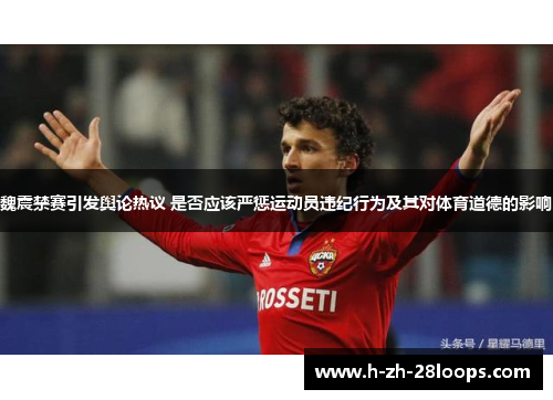 魏震禁赛引发舆论热议 是否应该严惩运动员违纪行为及其对体育道德的影响