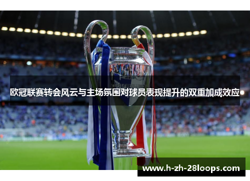 欧冠联赛转会风云与主场氛围对球员表现提升的双重加成效应