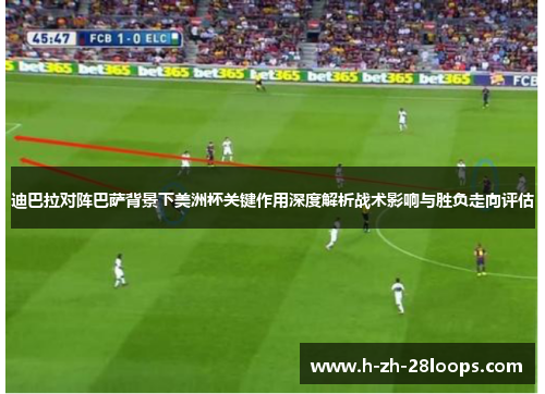 迪巴拉对阵巴萨背景下美洲杯关键作用深度解析战术影响与胜负走向评估
