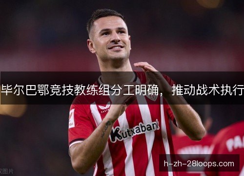 毕尔巴鄂竞技教练组分工明确，推动战术执行